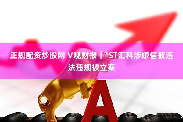 正规配资炒股网 V观财报｜*ST汇科涉嫌信披违法违规被立案
