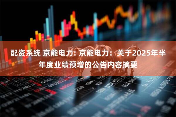 配资系统 京能电力: 京能电力：关于2025年半年度业绩预增的公告内容摘要