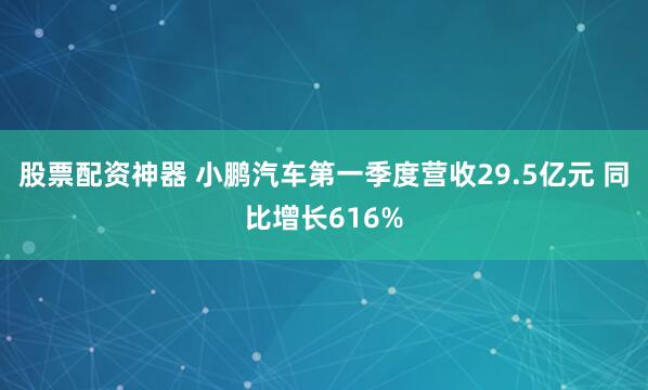 股票配资神器 小鹏汽车第一季度营收29.5亿元 同比增长616%