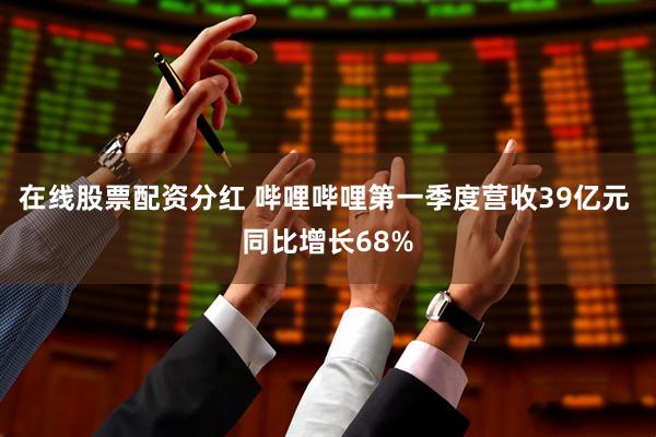 在线股票配资分红 哔哩哔哩第一季度营收39亿元 同比增长68%