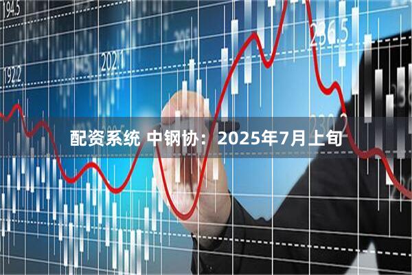 配资系统 中钢协：2025年7月上旬