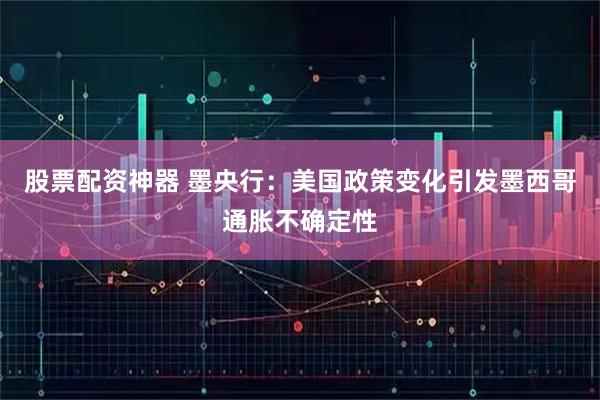 股票配资神器 墨央行：美国政策变化引发墨西哥通胀不确定性