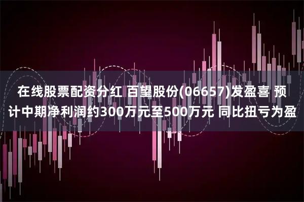 在线股票配资分红 百望股份(06657)发盈喜 预计中期净利润约300万元至500万元 同比扭亏为盈