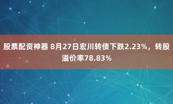 股票配资神器 8月27日宏川转债下跌2.23%，转股溢价率78.83%