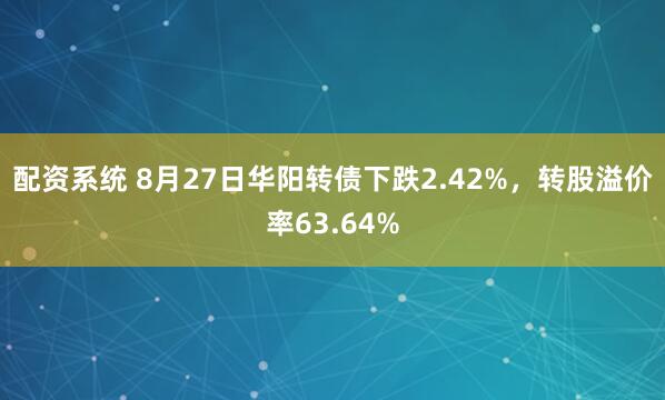 配资系统 8月27日华阳转债下跌2.42%，转股溢价率63.64%
