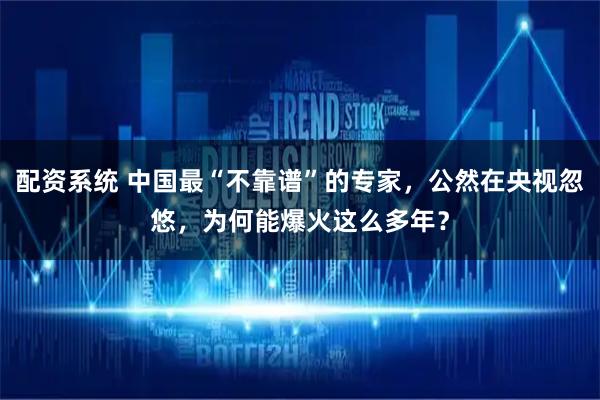 配资系统 中国最“不靠谱”的专家，公然在央视忽悠，为何能爆火这么多年？
