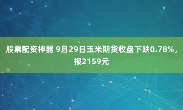 股票配资神器 9月29日玉米期货收盘下跌0.78%，报2159元