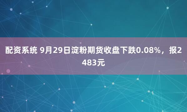 配资系统 9月29日淀粉期货收盘下跌0.08%，报2483元