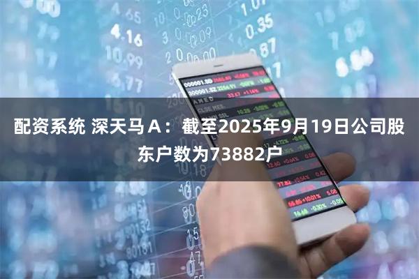 配资系统 深天马Ａ：截至2025年9月19日公司股东户数为73882户