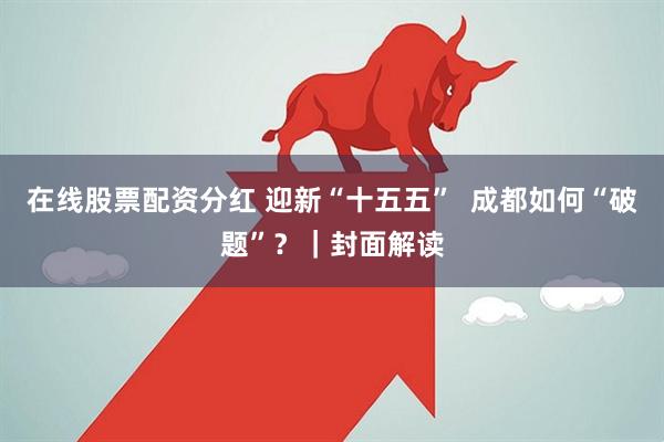 在线股票配资分红 迎新“十五五”  成都如何“破题”？｜封面解读