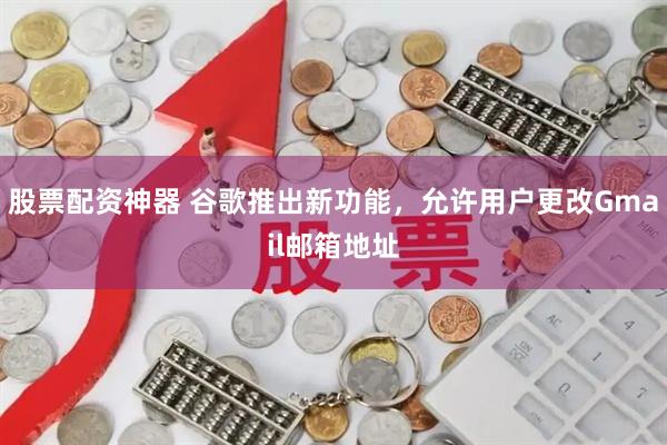 股票配资神器 谷歌推出新功能，允许用户更改Gmail邮箱地址