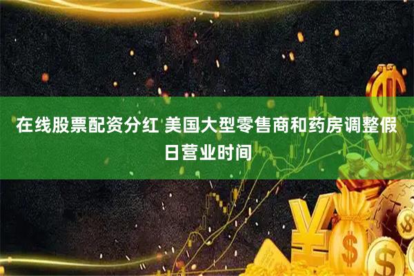在线股票配资分红 美国大型零售商和药房调整假日营业时间