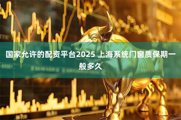 国家允许的配资平台2025 上海系统门窗质保期一般多久