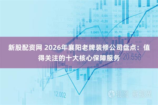 新股配资网 2026年襄阳老牌装修公司盘点：值得关注的十大核心保障服务