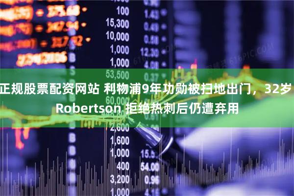 正规股票配资网站 利物浦9年功勋被扫地出门，32岁 Robertson 拒绝热刺后仍遭弃用
