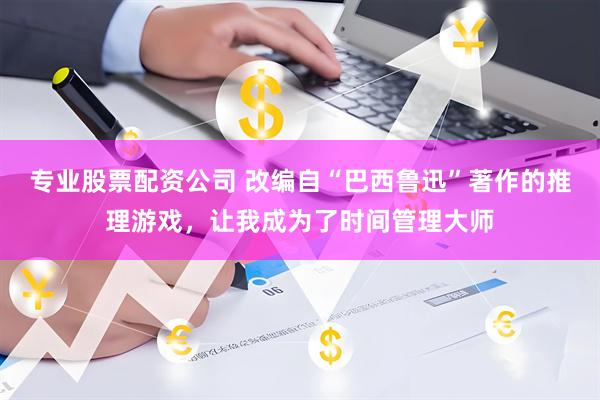 专业股票配资公司 改编自“巴西鲁迅”著作的推理游戏，让我成为了时间管理大师