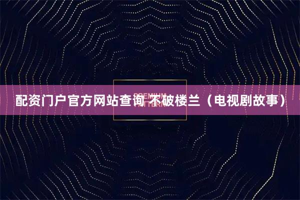 配资门户官方网站查询 不破楼兰（电视剧故事）
