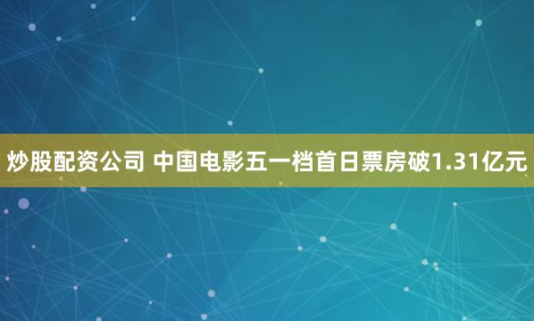 炒股配资公司 中国电影五一档首日票房破1.31亿元