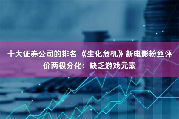 十大证券公司的排名 《生化危机》新电影粉丝评价两极分化:缺乏游戏元素