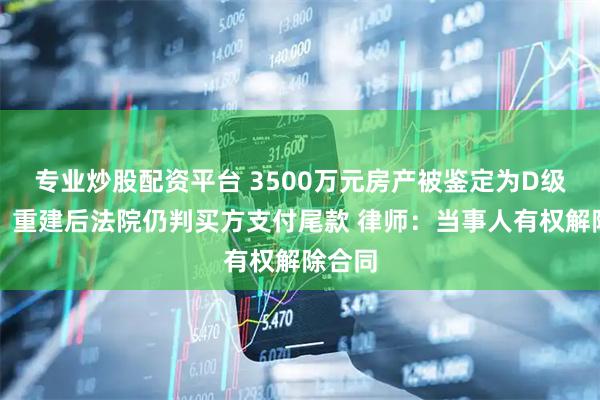 专业炒股配资平台 3500万元房产被鉴定为D级危房，重建后法院仍判买方支付尾款 律师：当事人有权解除合同