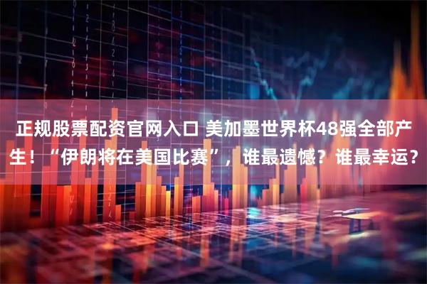 正规股票配资官网入口 美加墨世界杯48强全部产生！“伊朗将在美国比赛”，谁最遗憾？谁最幸运？
