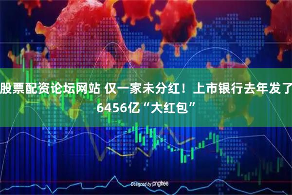 股票配资论坛网站 仅一家未分红！上市银行去年发了6456亿“大红包”