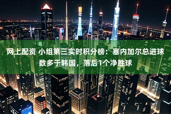 网上配资 小组第三实时积分榜：塞内加尔总进球数多于韩国，落后1个净胜球