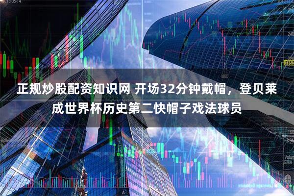 正规炒股配资知识网 开场32分钟戴帽，登贝莱成世界杯历史第二快帽子戏法球员