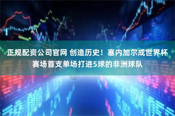 正规配资公司官网 创造历史！塞内加尔成世界杯赛场首支单场打进5球的非洲球队