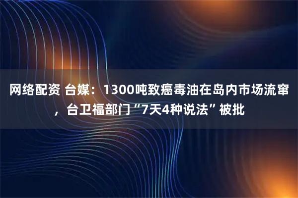 网络配资 台媒：1300吨致癌毒油在岛内市场流窜，台卫福部门“7天4种说法”被批
