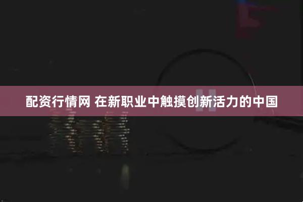 配资行情网 在新职业中触摸创新活力的中国